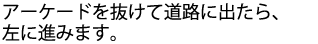 アーケードを抜けて道路に出たら、左に進みます