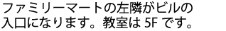 ファミリーマートの左隣がビルの入口になります。教室は５Fです