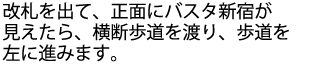 改札を出て、正面にバスタ新宿が見えたら、横断歩道を渡り、歩道を左に進みます