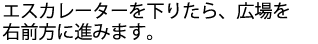 エスカレーターを下りたら、広場を右前方に進みます