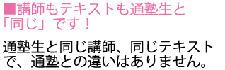 当予備校の講師によるオンライン授業ですので講師もテキストも通塾生と同じです